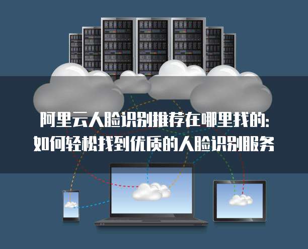 阿里云人脸识别推荐在哪里找的：如何轻松找到优质的人脸识别服务