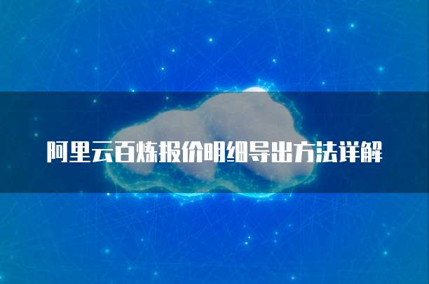 阿里云百炼报价明细导出方法详解
