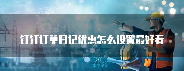 钉钉订单日记优惠怎么设置最好看