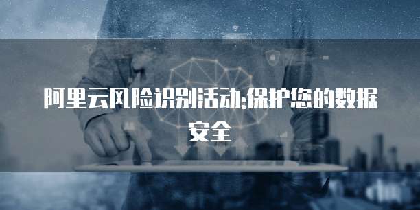 阿里云风险识别活动:保护您的数据安全
