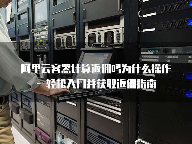 阿里云容器计算返佣吗为什么操作 - 轻松入门并获取返佣指南