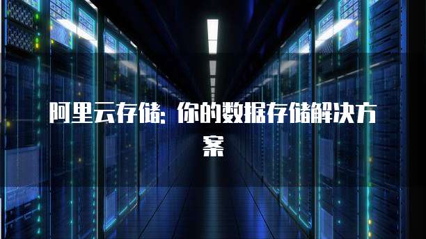 阿里云存储: 你的数据存储解决方案