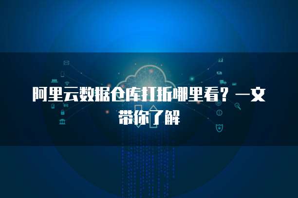 阿里云数据仓库打折哪里看?一文带你了解