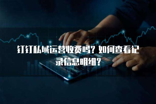 钉钉私域运营收费吗?如何查看记录信息明细?