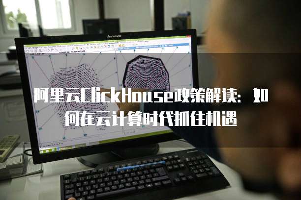 阿里云ClickHouse政策解读:如何在云计算时代抓住机遇