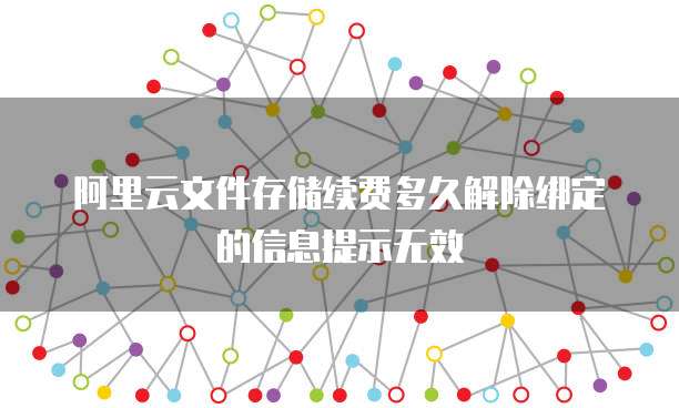 阿里云文件存储续费多久解除绑定的信息提示无效