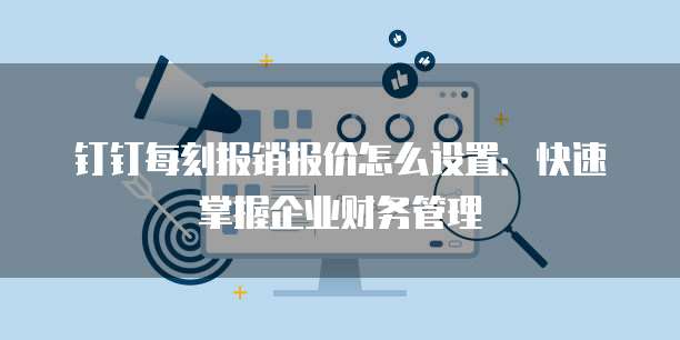 钉钉每刻报销报价怎么设置：快速掌握企业财务管理