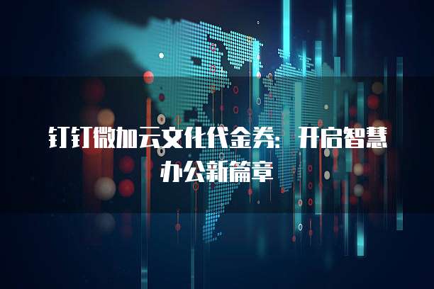 钉钉微加云文化代金券:开启智慧办公新篇章