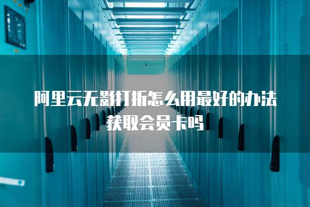 阿里云无影打折怎么用最好的办法获取会员卡吗