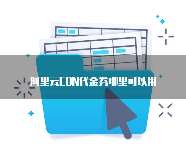 阿里云CDN代金券哪里可以用