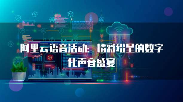 阿里云语音活动:精彩纷呈的数字化声音盛宴