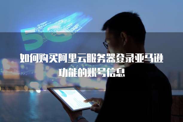 如何购买阿里云服务器登录亚马逊功能的账号信息