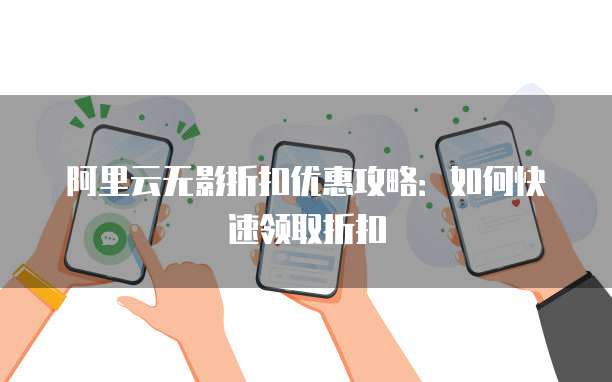 阿里云无影折扣优惠攻略:如何快速领取折扣