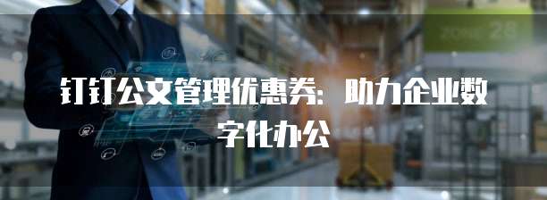 钉钉公文管理优惠券:助力企业数字化办公