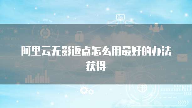 阿里云无影返点怎么用最好的办法获得