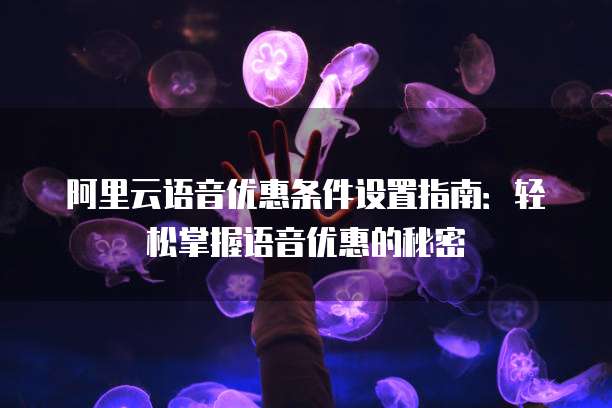 阿里云语音优惠条件设置指南:轻松掌握语音优惠的秘密