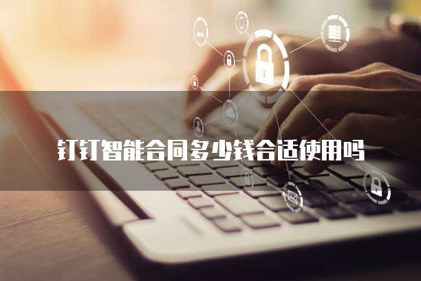 钉钉智能合同多少钱合适使用吗