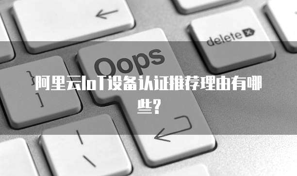 阿里云IoT设备认证推荐理由有哪些?