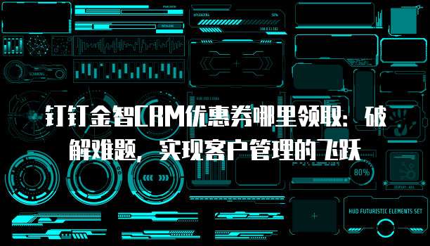 钉钉金智CRM优惠券哪里领取:破解难题,实现客户管理的飞跃