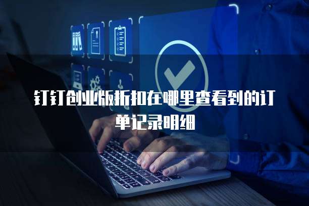 钉钉创业版折扣在哪里查看到的订单记录明细