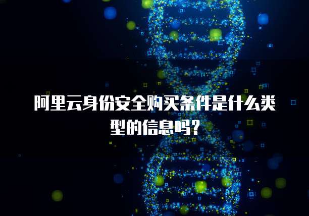 阿里云身份安全购买条件是什么类型的信息吗?