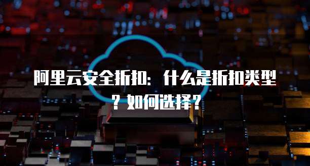 阿里云安全折扣:什么是折扣类型?如何选择?