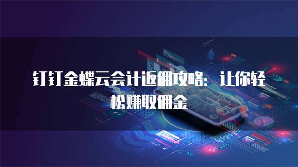 钉钉金蝶云会计返佣攻略:让你轻松赚取佣金