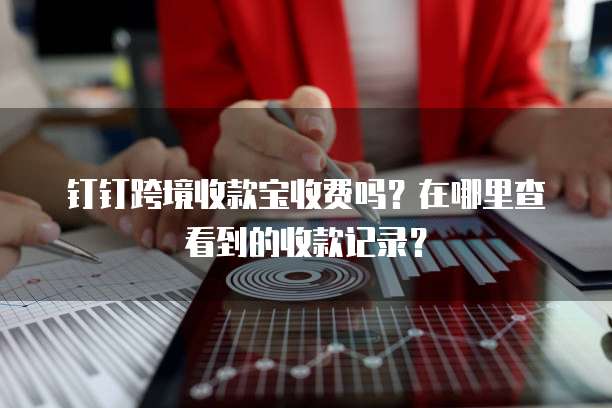 钉钉跨境收款宝收费吗？在哪里查看到的收款记录？
