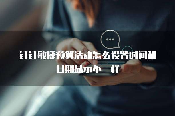 钉钉敏捷预算活动怎么设置时间和日期显示不一样