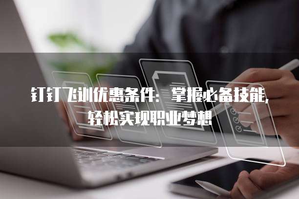 钉钉飞训优惠条件:掌握必备技能,轻松实现职业梦想