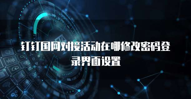 钉钉国网对接活动在哪修改密码登录界面设置