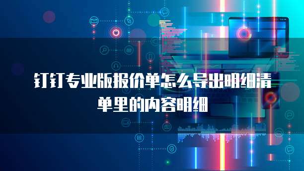钉钉专业版报价单怎么导出明细清单里的内容明细