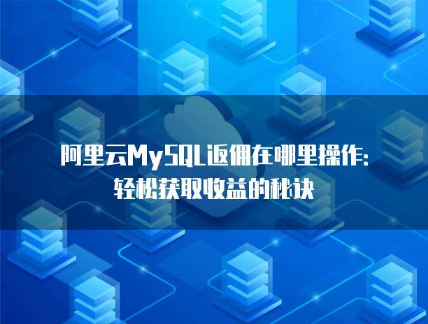阿里云MySQL返佣在哪里操作:轻松获取收益的秘诀