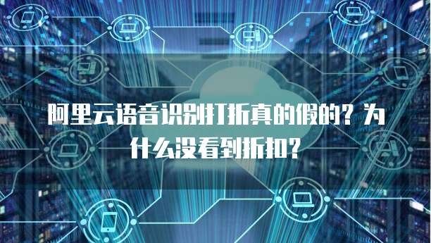阿里云语音识别打折真的假的?为什么没看到折扣?