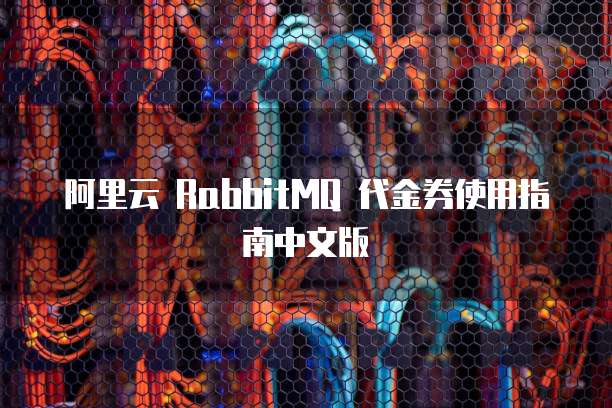阿里云 RabbitMQ 代金券使用指南中文版