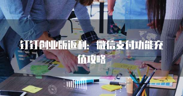 钉钉创业版返利:微信支付功能充值攻略