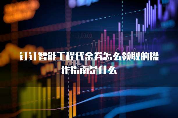 钉钉智能工程代金券怎么领取的操作指南是什么