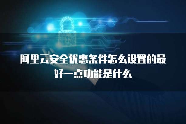 阿里云安全优惠条件怎么设置的最好一点功能是什么