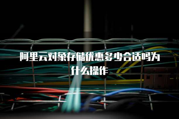 阿里云对象存储优惠多少合适吗为什么操作