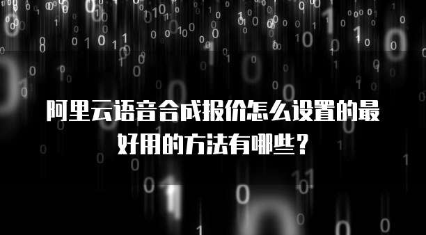 阿里云语音合成报价怎么设置的最好用的方法有哪些?