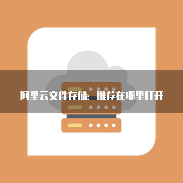 阿里云文件存储:推荐在哪里打开