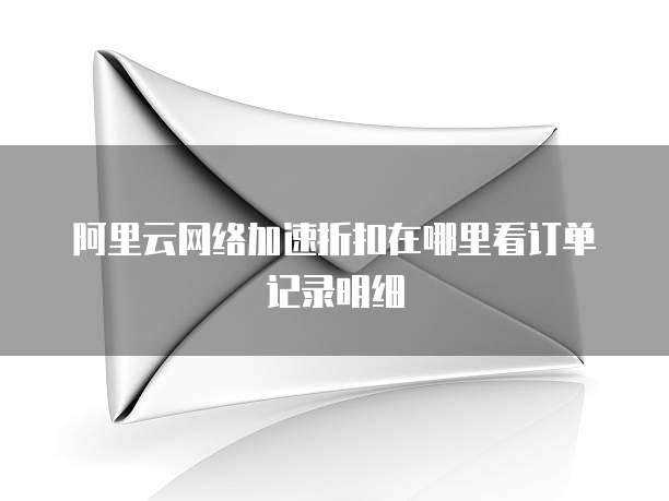 阿里云网络加速折扣在哪里看订单记录明细
