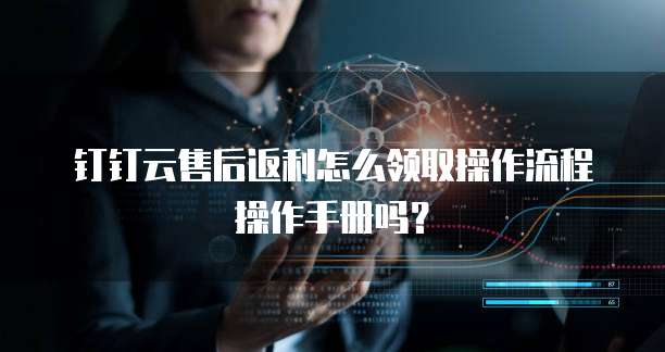 钉钉云售后返利怎么领取操作流程操作手册吗?