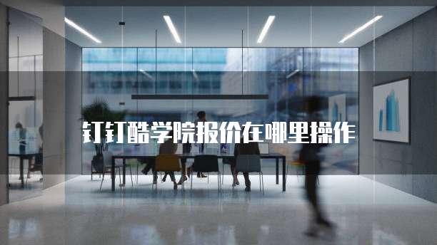 钉钉酷学院报价在哪里操作