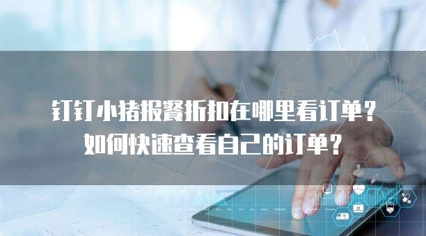 钉钉小猪报餐折扣在哪里看订单?如何快速查看自己的订单?