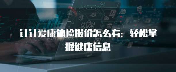 钉钉爱康体检报价怎么看:轻松掌握健康信息