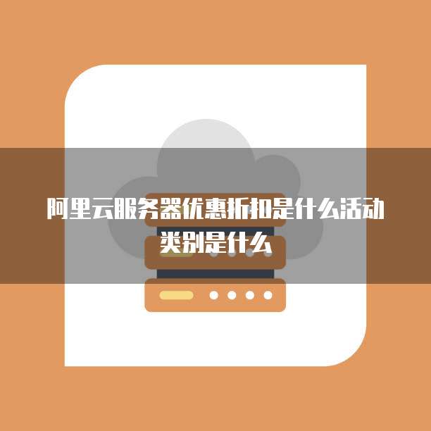 阿里云服务器优惠折扣是什么活动类别是什么