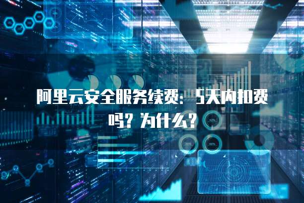 阿里云安全服务续费:5天内扣费吗?为什么?