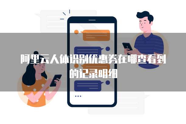 阿里云人体识别优惠券在哪查看到的记录明细