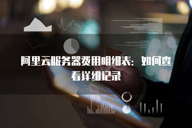 阿里云服务器费用明细表:如何查看详细记录